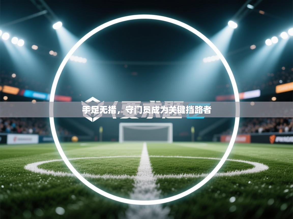 手足无措，守门员成为关键挡路者  第1张