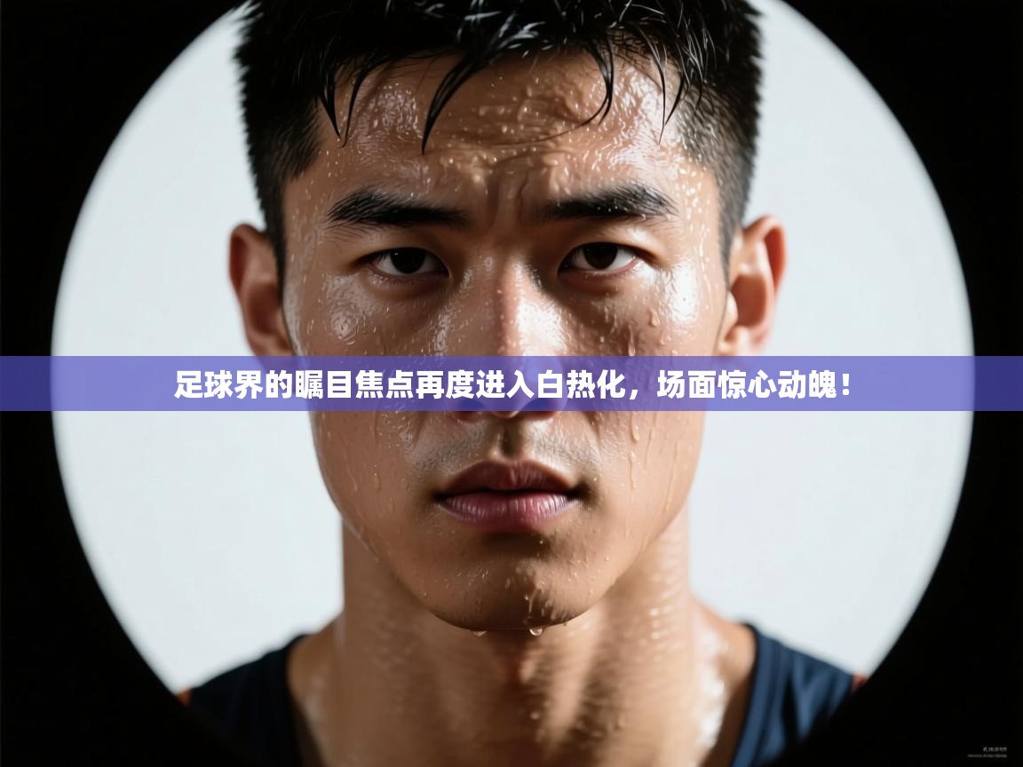 足球界的瞩目焦点再度进入白热化,场面惊心动魄! 第2张