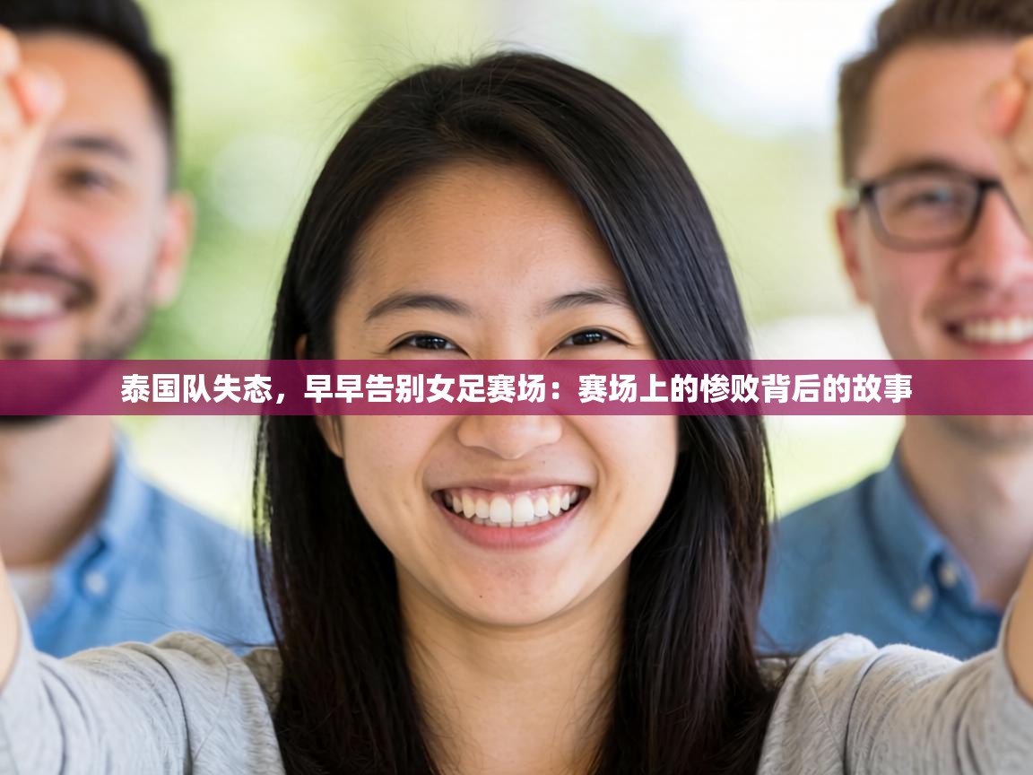 泰国队失态，早早告别女足赛场：赛场上的惨败背后的故事  第1张