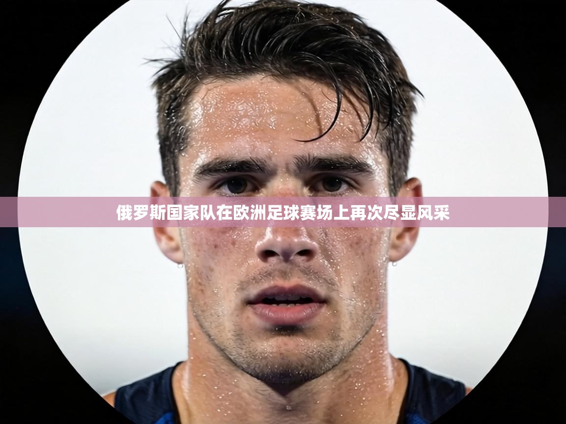 俄罗斯国家队在欧洲足球赛场上再次尽显风采 第1张