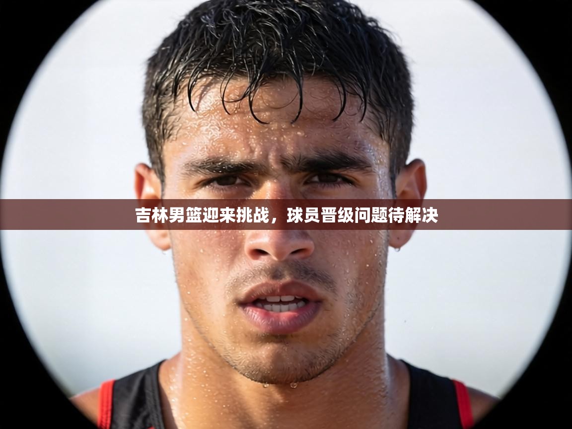 吉林男篮迎来挑战，球员晋级问题待解决  第1张